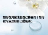 如何在淘宝注册自己的品牌（如何在淘宝注册自己的店铺）