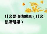 什么是清热解毒（什么是清明果）