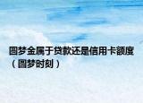 圆梦金属于贷款还是信用卡额度（圆梦时刻）