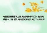 电脑用网线连不上网,无线网卡却可以（我用无线网卡上网,插上网线后就不能上网了,怎么解决?）