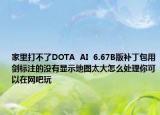 家里打不了DOTA  AI  6.67B版补丁包用剑标注的没有显示地图太大怎么处理你可以在网吧玩