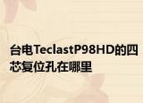 台电TeclastP98HD的四芯复位孔在哪里