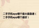 二手手机app哪个最火最靠谱（二手手机app哪个最好）