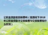 公积金贷款收担保费吗（我想问下2018年公积金贷款不交担保费与交担保费有什么区别）