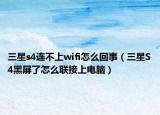 三星s4连不上wifi怎么回事（三星S4黑屏了怎么联接上电脑）