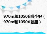 970m和1050ti哪个好（970m和1050ti差距）