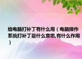 给电脑打补丁有什么用（电脑操作系统打补丁是什么意思,有什么作用）