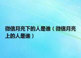微信月亮下的人是谁（微信月亮上的人是谁）