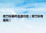 青竹标草药泡酒功效（青竹标有毒吗）