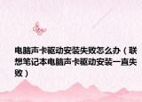电脑声卡驱动安装失败怎么办（联想笔记本电脑声卡驱动安装一直失败）