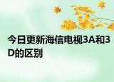 今日更新海信电视3A和3D的区别