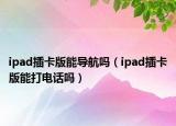 ipad插卡版能导航吗（ipad插卡版能打电话吗）