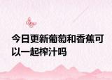 今日更新葡萄和香蕉可以一起榨汁吗