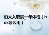 恒大入职满一年体检（hdr怎么用）