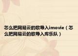 怎么把网易云的歌导入imovie（怎么把网易云的歌导入库乐队）
