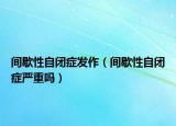 间歇性自闭症发作（间歇性自闭症严重吗）