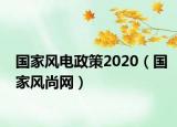 国家风电政策2020（国家风尚网）