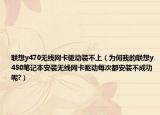 联想y470无线网卡驱动装不上（为何我的联想y450笔记本安装无线网卡驱动每次都安装不成功呢?）
