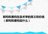 解构和重构在美术学的意义和价值（解构和重构是什么）