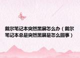 戴尔笔记本突然黑屏怎么办（戴尔笔记本总是突然黑屏是怎么回事）