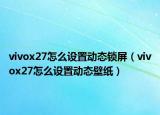 vivox27怎么设置动态锁屏（vivox27怎么设置动态壁纸）