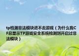 tp检测非法模块进不去游戏（为什么我CF总显示TP游戏安全系统检测到开启过非法模块）