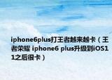 iphone6plus打王者越来越卡（王者荣耀 iphone6 plus升级到iOS11之后很卡）