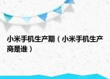 小米手机生产期（小米手机生产商是谁）