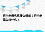 初学电焊先练什么焊条（初学电焊先练什么）