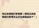 笔记本键盘打星号键（用笔记本的键盘打星号怎么打出来就是这个* ）