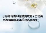 小冰冰传奇24章精英攻略（刀塔传奇20章精英副本平民怎么通关）