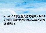 nba2k14怎么载入选秀名单（NBA2K13王朝方式进行中可以载入新秀名单吗?）