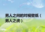 男人之间的对视壁纸（男人之虎）