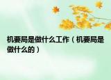 机要局是做什么工作（机要局是做什么的）
