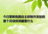 今日更新我国自主研制并发射的首个月球探测器是什么