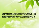 微信登陆显示操作频率过快,请重试（微信登录显示操作频率过快请稍后再试）
