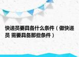 快递员要具备什么条件（做快递员 需要具备那些条件）