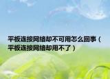 平板连接网络却不可用怎么回事（平板连接网络却用不了）