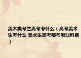 美术类考生高考考什么（高考美术生考什么 美术生高考都考哪些科目）