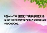 7在win7中设置打印机共享时无法保存打印机设置操作无法完成错误0x00000001