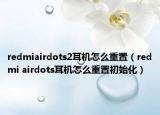 redmiairdots2耳机怎么重置（redmi airdots耳机怎么重置初始化）