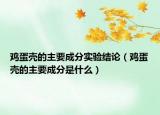 鸡蛋壳的主要成分实验结论（鸡蛋壳的主要成分是什么）