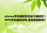 iphone手机越狱好还是不越狱好（WP8手机越狱好吗,肯定要越狱吗?）