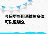 今日更新用酒精擦身体可以退烧么