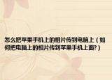 怎么把苹果手机上的相片传到电脑上（如何把电脑上的相片传到苹果手机上面?）