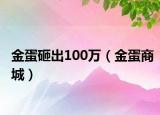 金蛋砸出100万（金蛋商城）