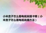 小米盒子怎么看电视直播卡顿（小米盒子怎么看电视直播方法）