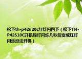 松下th-p42u20c红灯闪四下（松下TH-P42S10C开机绿灯闪烁几秒后变成红灯闪烁没法开机）