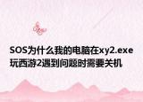 SOS为什么我的电脑在xy2.exe玩西游2遇到问题时需要关机