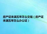 房产证未满五年怎么交易（房产证未满五年怎么办公证）